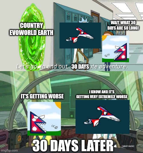 Country Evoworld io part 7  the 30 days of Nepalrawr Countryballs and NepalPterodactly adventure in Country Evoworld Earth | WAIT WHAT 30 DAYS ARE SO LONG! COUNTRY EVOWORLD EARTH; 30 DAYS; I KNOW AND IT'S GETTING VERY EXTREMELY WORSE; IT'S GETTING WORSE; 30 DAYS LATER | image tagged in 20 minute adventure rick morty,countryballs | made w/ Imgflip meme maker
