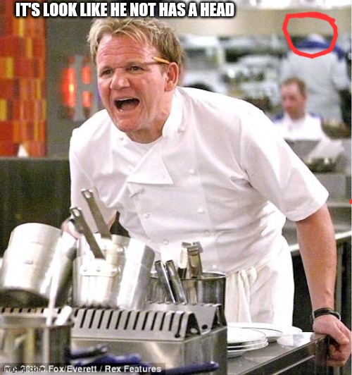 i can't unsee | IT'S LOOK LIKE HE NOT HAS A HEAD | image tagged in memes,chef gordon ramsay,can't unsee | made w/ Imgflip meme maker