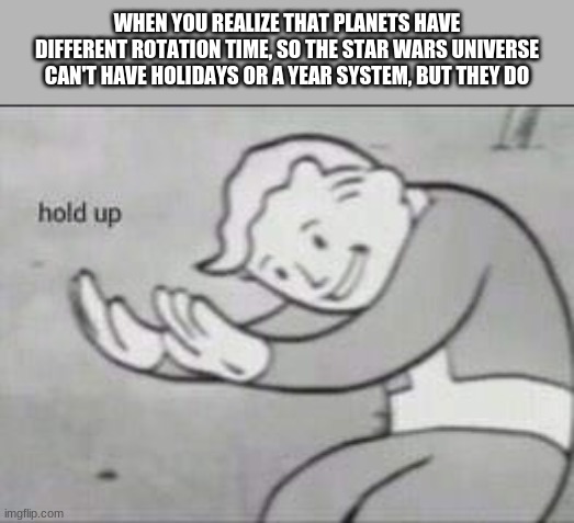 Fallout Hold Up | WHEN YOU REALIZE THAT PLANETS HAVE DIFFERENT ROTATION TIME, SO THE STAR WARS UNIVERSE CAN'T HAVE HOLIDAYS OR A YEAR SYSTEM, BUT THEY DO | image tagged in fallout hold up | made w/ Imgflip meme maker