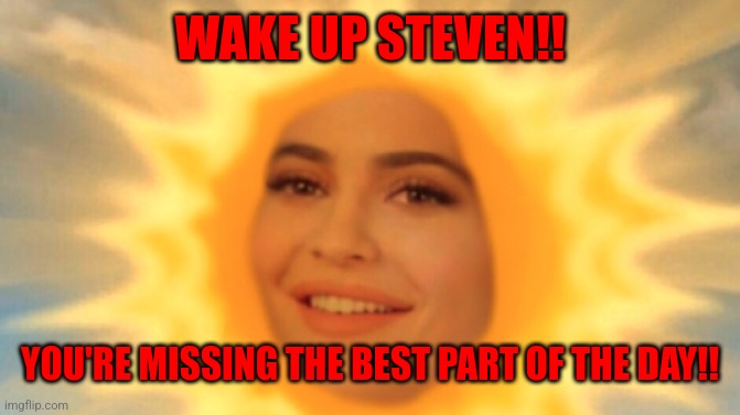 Rise and Shine | WAKE UP STEVEN!! YOU'RE MISSING THE BEST PART OF THE DAY!! | image tagged in rise and shine | made w/ Imgflip meme maker