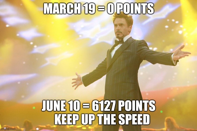 Tony Stark Celebrating | MARCH 19 = 0 POINTS; JUNE 10 = 6127 POINTS    KEEP UP THE SPEED | image tagged in tony stark celebrating | made w/ Imgflip meme maker
