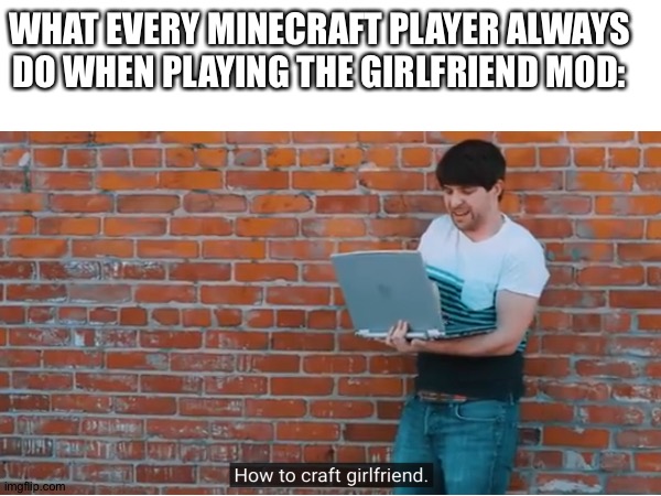 (•_•) | WHAT EVERY MINECRAFT PLAYER ALWAYS DO WHEN PLAYING THE GIRLFRIEND MOD: | image tagged in memes,gaming | made w/ Imgflip meme maker