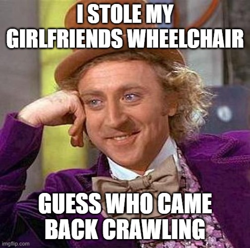 woww | I STOLE MY GIRLFRIENDS WHEELCHAIR; GUESS WHO CAME BACK CRAWLING | image tagged in memes,creepy condescending wonka,dark humor | made w/ Imgflip meme maker