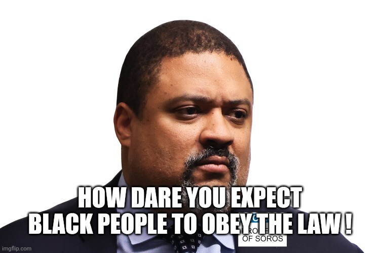 alvin bragg SOROS owned manhattan da | HOW DARE YOU EXPECT BLACK PEOPLE TO OBEY THE LAW ! | image tagged in alvin bragg soros owned manhattan da | made w/ Imgflip meme maker