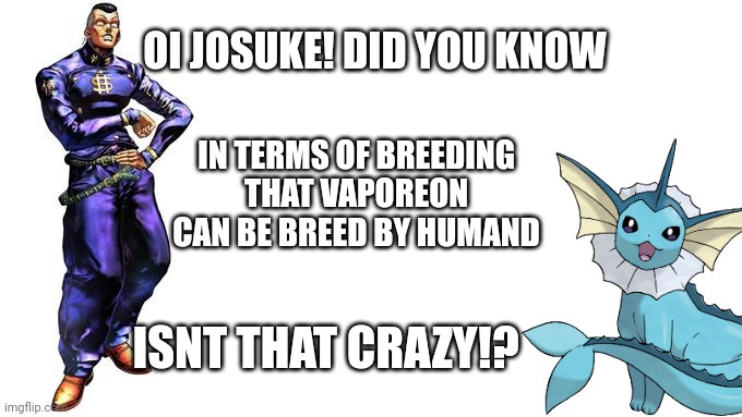 OI JOSUKE | OI JOSUKE! DID YOU KNOW; IN TERMS OF BREEDING THAT VAPOREON CAN BE BREED BY HUMAND; ISNT THAT CRAZY!? | image tagged in oi josuke,pokemon,inbred,did you know | made w/ Imgflip meme maker