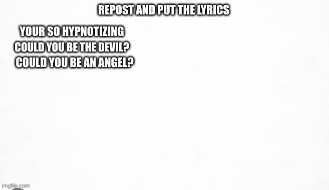 Continue the lyrics and guess the song | COULD YOU BE THE DEVIL? COULD YOU BE AN ANGEL? | image tagged in repost | made w/ Imgflip meme maker