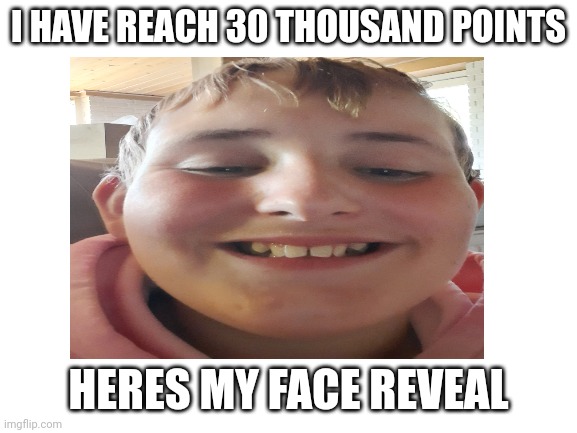 30 THOUSAND SPECIAL | I HAVE REACH 30 THOUSAND POINTS; HERES MY FACE REVEAL | image tagged in face reveal,special | made w/ Imgflip meme maker
