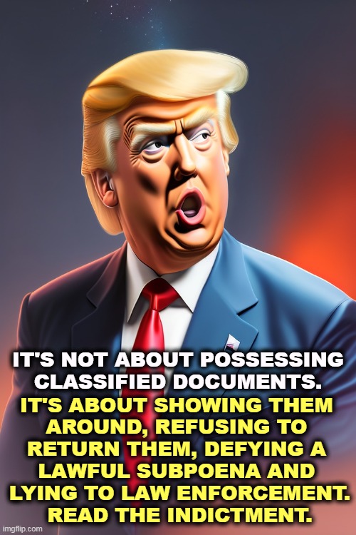 IT'S NOT ABOUT POSSESSING CLASSIFIED DOCUMENTS. IT'S ABOUT SHOWING THEM 

AROUND, REFUSING TO 
RETURN THEM, DEFYING A 
LAWFUL SUBPOENA AND 
LYING TO LAW ENFORCEMENT.
READ THE INDICTMENT. | image tagged in donald trump,classified,secrets,return,it's the law | made w/ Imgflip meme maker