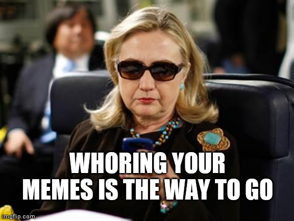 Hillary Clinton Cellphone Meme | WHORING YOUR MEMES IS THE WAY TO GO | image tagged in memes,hillary clinton cellphone | made w/ Imgflip meme maker