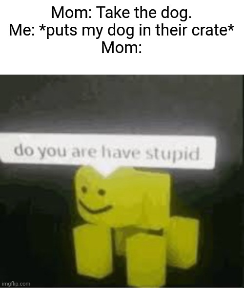 No title here lol | Mom: Take the dog.
Me: *puts my dog in their crate*
Mom: | image tagged in do you are have stupid,memes,funny,dog | made w/ Imgflip meme maker