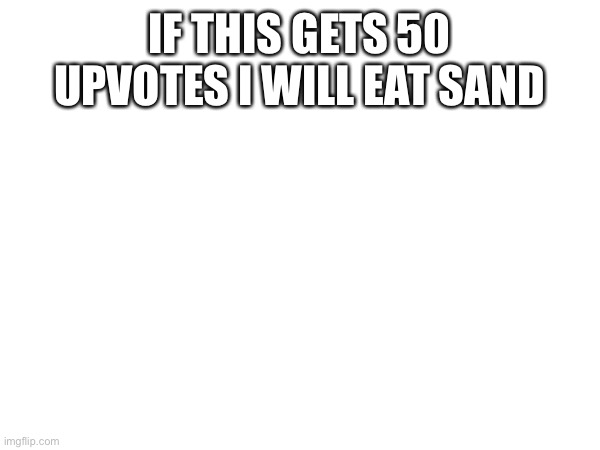 IF THIS GETS 50 UPVOTES I WILL EAT SAND | made w/ Imgflip meme maker