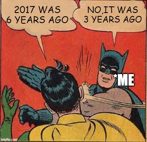No it's not | 2017 WAS 6 YEARS AGO; NO,IT WAS 3 YEARS AGO; *ME | image tagged in memes,batman slapping robin | made w/ Imgflip meme maker