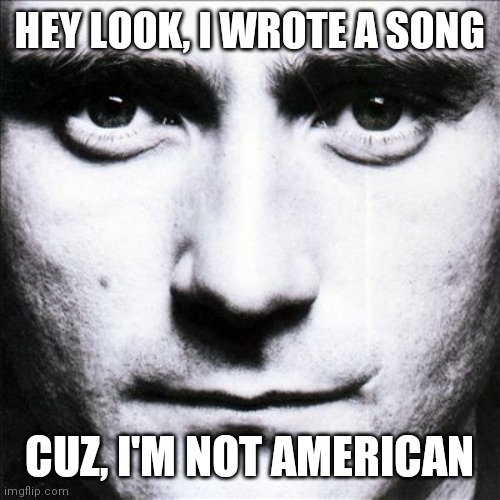 Phil Collins  | HEY LOOK, I WROTE A SONG CUZ, I'M NOT AMERICAN | image tagged in phil collins | made w/ Imgflip meme maker