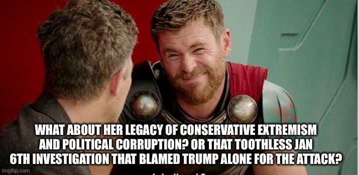 Thor is he though | WHAT ABOUT HER LEGACY OF CONSERVATIVE EXTREMISM AND POLITICAL CORRUPTION? OR THAT TOOTHLESS JAN 6TH INVESTIGATION THAT BLAMED TRUMP ALONE FO | image tagged in thor is he though | made w/ Imgflip meme maker
