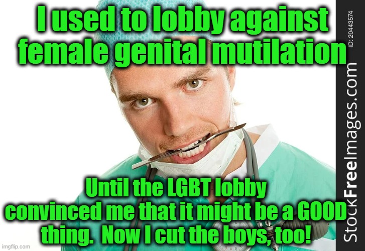 Pride in Transitional Surgery | I used to lobby against female genital mutilation; Until the LGBT lobby convinced me that it might be a GOOD thing.  Now I cut the boys, too! | image tagged in pride  prejudice,left wing,lgbtq,transgender,this is beyond science,weird science | made w/ Imgflip meme maker