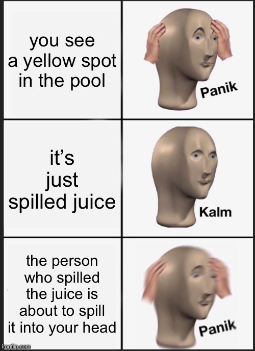 Panik Kalm Panik Meme | you see a yellow spot in the pool it’s just spilled juice the person who spilled the juice is about to spill it into your head | image tagged in memes,panik kalm panik | made w/ Imgflip meme maker