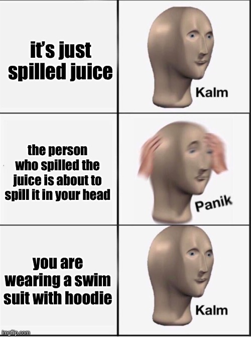 Reverse kalm panik | it’s just spilled juice the person who spilled the juice is about to spill it in your head you are wearing a swim suit with hoodie | image tagged in reverse kalm panik | made w/ Imgflip meme maker