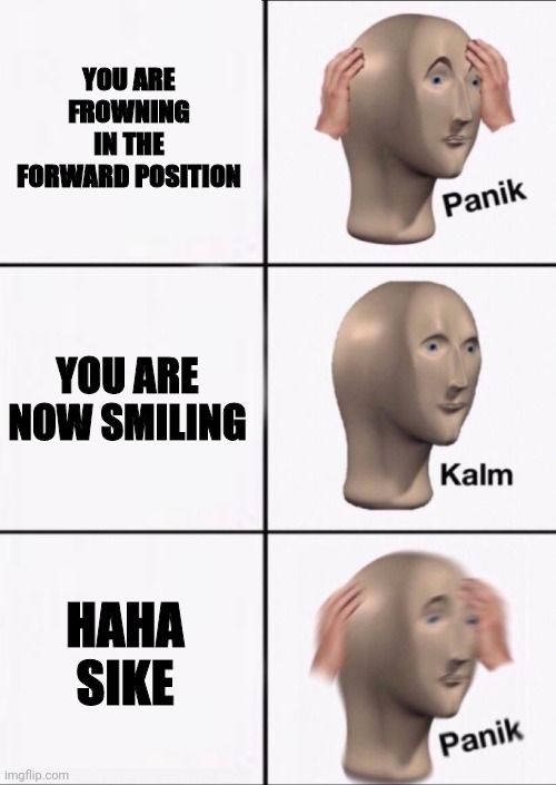 Stonks Panic Calm Panic | YOU ARE FROWNING IN THE FORWARD POSITION YOU ARE NOW SMILING HAHA SIKE | image tagged in stonks panic calm panic | made w/ Imgflip meme maker
