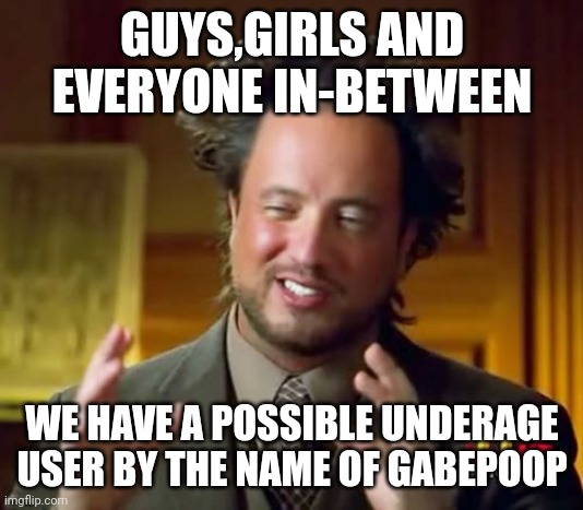 Ancient Aliens | GUYS,GIRLS AND EVERYONE IN-BETWEEN; WE HAVE A POSSIBLE UNDERAGE USER BY THE NAME OF GABEPOOP | image tagged in memes,ancient aliens | made w/ Imgflip meme maker