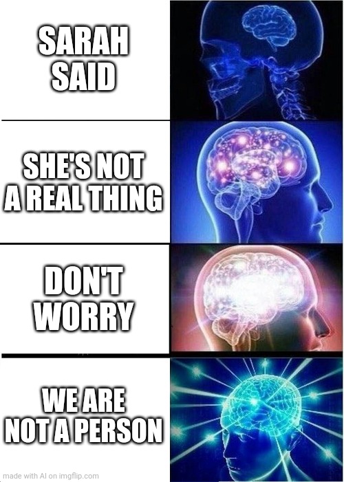 Expanding Brain | SARAH SAID; SHE'S NOT A REAL THING; DON'T WORRY; WE ARE NOT A PERSON | image tagged in memes,expanding brain,ai meme | made w/ Imgflip meme maker