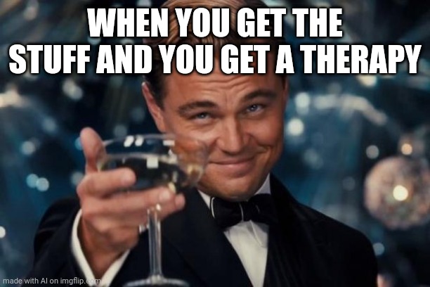 Wow! Stuff AND a therapy?! | WHEN YOU GET THE STUFF AND YOU GET A THERAPY | image tagged in memes,leonardo dicaprio cheers,ai meme | made w/ Imgflip meme maker