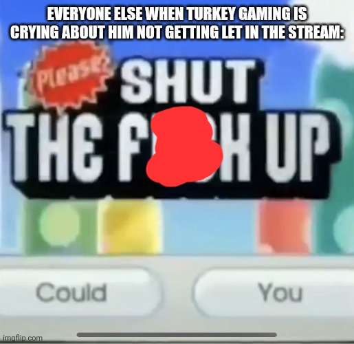 please shut the fucc up could you | EVERYONE ELSE WHEN TURKEY GAMING IS CRYING ABOUT HIM NOT GETTING LET IN THE STREAM: | image tagged in please shut the fucc up could you | made w/ Imgflip meme maker