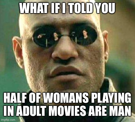 Can’t unsee this… | WHAT IF I TOLD YOU; HALF OF WOMANS PLAYING IN ADULT MOVIES ARE MAN | image tagged in what if i told you | made w/ Imgflip meme maker