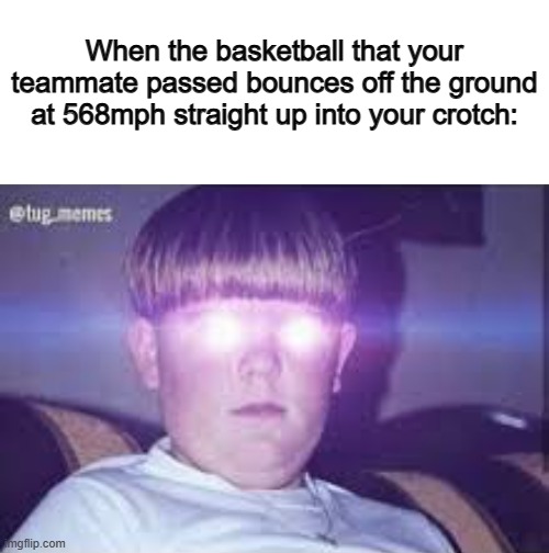 True story x_x | When the basketball that your teammate passed bounces off the ground at 568mph straight up into your crotch: | image tagged in memes | made w/ Imgflip meme maker