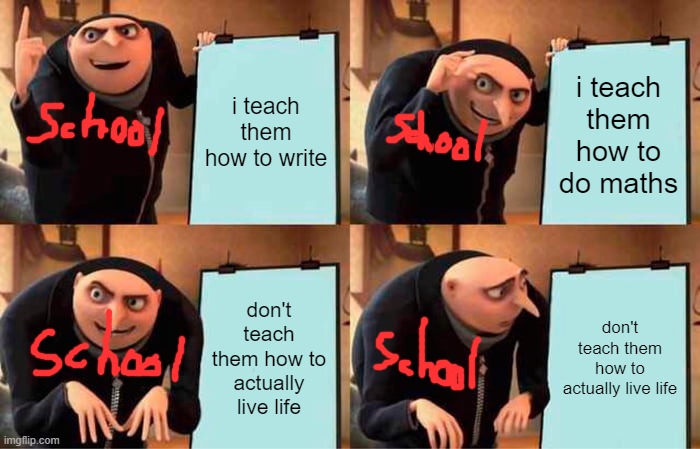 Gru's Plan Meme | i teach them how to write; i teach them how to do maths; don't teach them how to actually live life; don't teach them how to actually live life | image tagged in memes,gru's plan | made w/ Imgflip meme maker