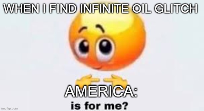 Is for me | WHEN I FIND INFINITE OIL GLITCH; AMERICA: | image tagged in is for me | made w/ Imgflip meme maker