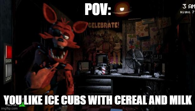 Meme | POV:; YOU LIKE ICE CUBS WITH CEREAL AND MILK | image tagged in foxy five nights at freddy's | made w/ Imgflip meme maker