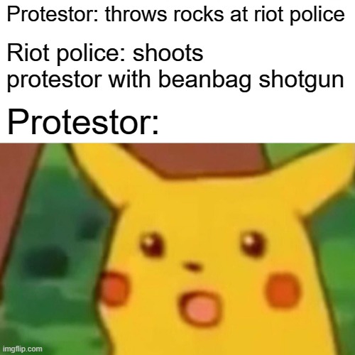 Surprised Pikachu | Protestor: throws rocks at riot police; Riot police: shoots protestor with beanbag shotgun; Protestor: | image tagged in memes,surprised pikachu,protesters,police | made w/ Imgflip meme maker