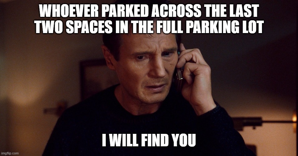 Taken Liam Neeson Skills | WHOEVER PARKED ACROSS THE LAST TWO SPACES IN THE FULL PARKING LOT I WILL FIND YOU | image tagged in taken liam neeson skills | made w/ Imgflip meme maker