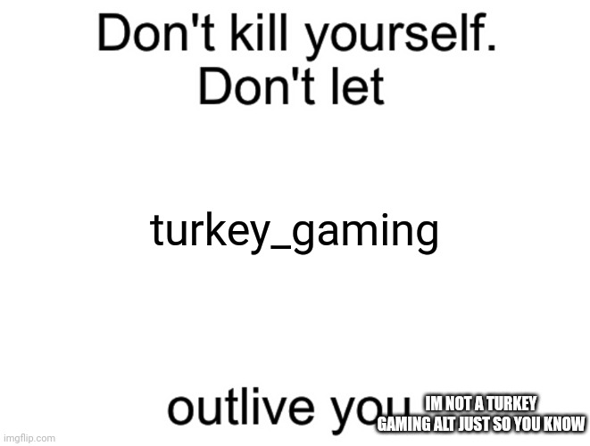 Don't kill yourself. Don't let [blank] outlive you. | turkey_gaming; IM NOT A TURKEY GAMING ALT JUST SO YOU KNOW | image tagged in don't kill yourself don't let blank outlive you | made w/ Imgflip meme maker