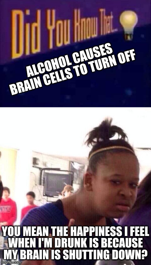 Nothing like a depressant to chase away the blues | ALCOHOL CAUSES BRAIN CELLS TO TURN OFF; YOU MEAN THE HAPPINESS I FEEL
WHEN I'M DRUNK IS BECAUSE
MY BRAIN IS SHUTTING DOWN? | image tagged in did you know that,memes,black girl wat | made w/ Imgflip meme maker