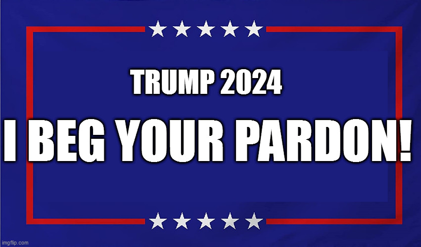 Trump Campaign Sign | TRUMP 2024; I BEG YOUR PARDON! | image tagged in trump campaign sign | made w/ Imgflip meme maker
