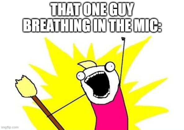 X All The Y Meme | THAT ONE GUY BREATHING IN THE MIC: | image tagged in memes,x all the y | made w/ Imgflip meme maker