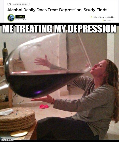 Time to kill my depression | ME TREATING MY DEPRESSION | image tagged in wine drinker,alcohol,drinking,depression | made w/ Imgflip meme maker