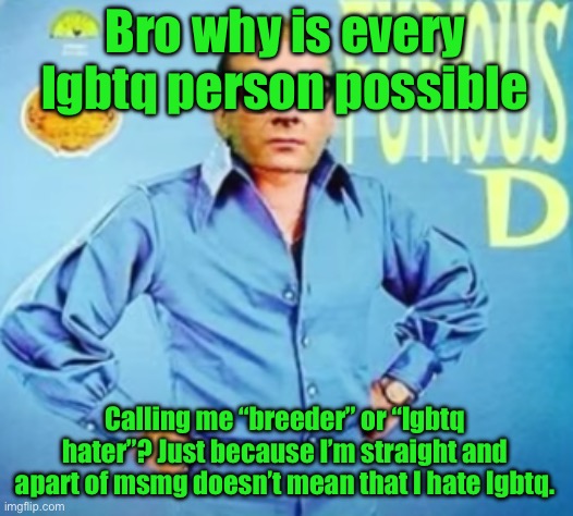 FURIOUS D | Bro why is every lgbtq person possible; Calling me “breeder” or “lgbtq hater”? Just because I’m straight and apart of msmg doesn’t mean that I hate lgbtq. | image tagged in furious d | made w/ Imgflip meme maker
