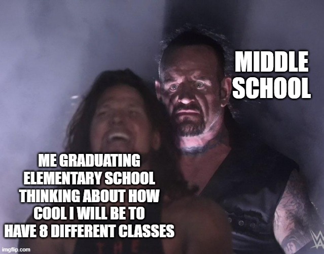 Middle school isn't all that it's cracked up to be | MIDDLE SCHOOL; ME GRADUATING ELEMENTARY SCHOOL THINKING ABOUT HOW COOL I WILL BE TO HAVE 8 DIFFERENT CLASSES | image tagged in undertaker | made w/ Imgflip meme maker