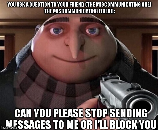 Gru Gun | YOU ASK A QUESTION TO YOUR FRIEND (THE MISCOMMUNICATING ONE)
THE MISCOMMUNICATING FRIEND:; CAN YOU PLEASE STOP SENDING MESSAGES TO ME OR I'LL BLOCK YOU | image tagged in gru gun | made w/ Imgflip meme maker
