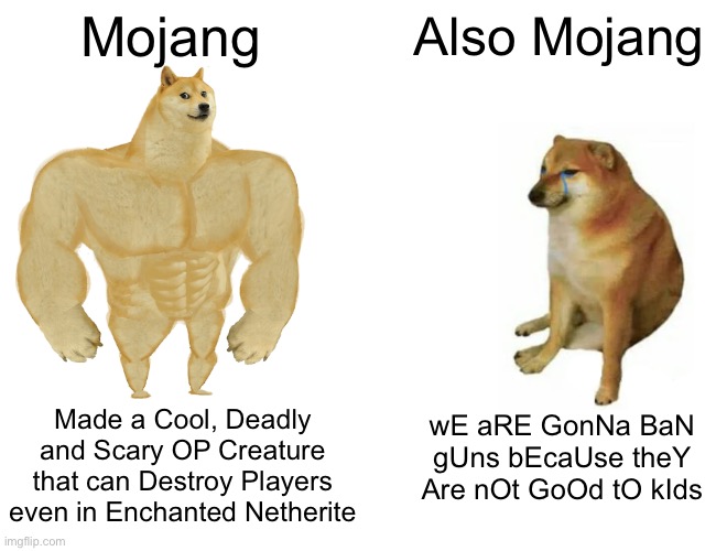 Guns didn’t Fit Minecraft’s Medieval Style though | Mojang; Also Mojang; Made a Cool, Deadly and Scary OP Creature that can Destroy Players even in Enchanted Netherite; wE aRE GonNa BaN gUns bEcaUse theY Are nOt GoOd tO kIds | image tagged in memes,buff doge vs cheems | made w/ Imgflip meme maker