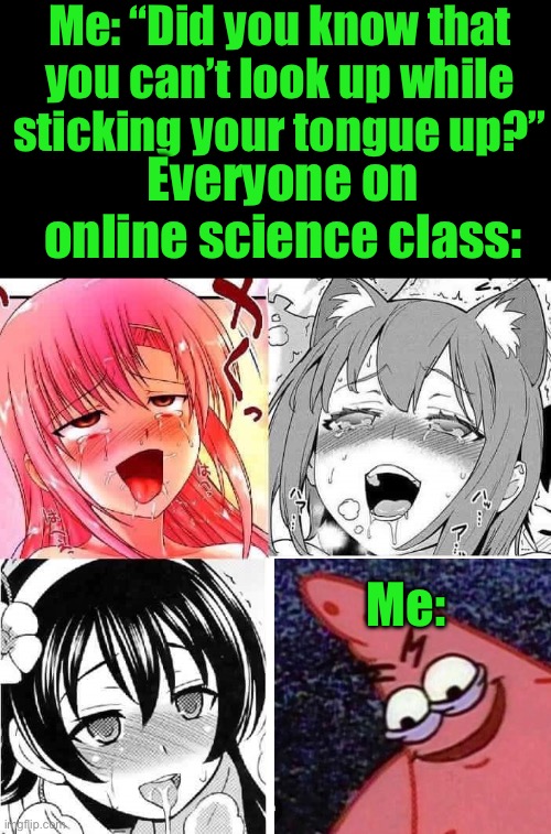 E | Me: “Did you know that you can’t look up while sticking your tongue up?”; Everyone on online science class:; Me: | image tagged in hentai faces | made w/ Imgflip meme maker