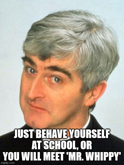 Father Ted Meme | JUST BEHAVE YOURSELF AT SCHOOL, OR YOU WILL MEET 'MR. WHIPPY' | image tagged in memes,father ted | made w/ Imgflip meme maker