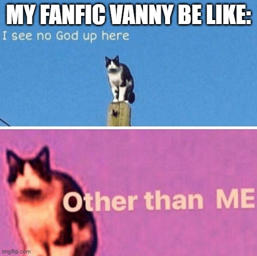 My Fanfic Vanny be like: | MY FANFIC VANNY BE LIKE: | image tagged in hail pole cat | made w/ Imgflip meme maker
