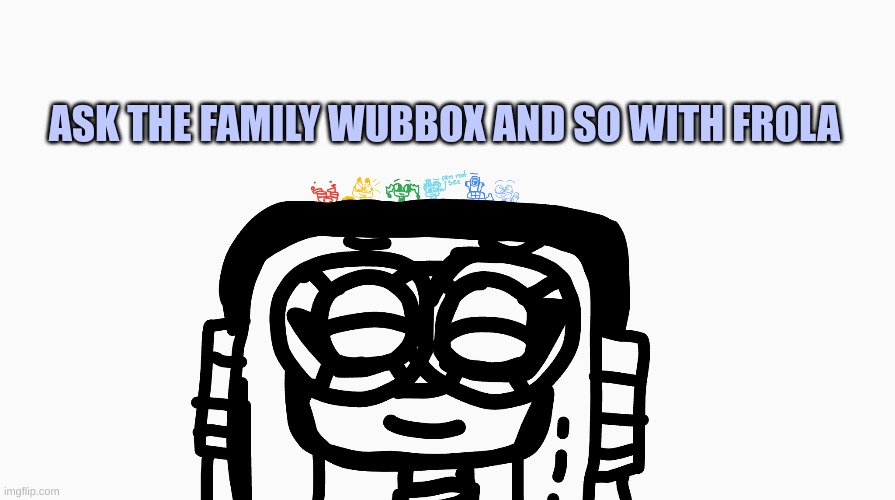 Just comment below | ASK THE FAMILY WUBBOX AND SO WITH FROLA | made w/ Imgflip meme maker