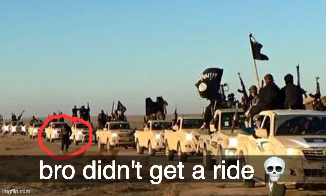 he got no ride??? btw i do not condone ISIS for they are kafirs(disbelievers) and violent people | bro didn't get a ride 💀 | made w/ Imgflip meme maker