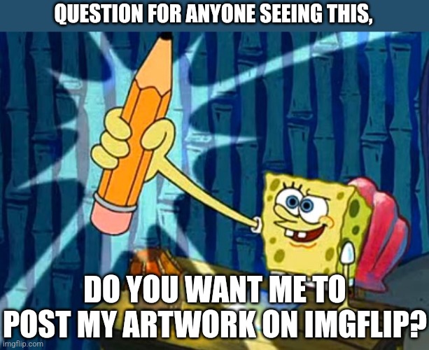 You can also type artwork requests down in the comments. it's for free! | QUESTION FOR ANYONE SEEING THIS, DO YOU WANT ME TO POST MY ARTWORK ON IMGFLIP? | image tagged in artwork,question,anti furry,cartoon,furry,tf2 | made w/ Imgflip meme maker