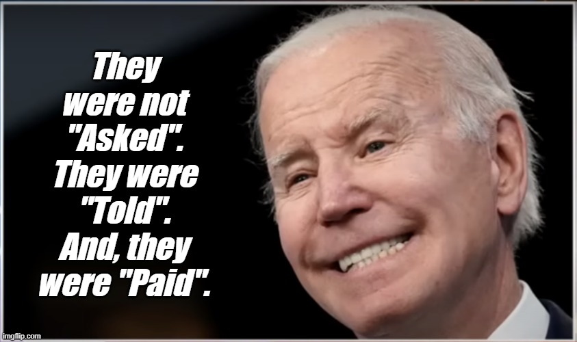 joe biden - Geezer, Goon, Groper | They were not "Asked".
They were "Told".
And, they were "Paid". | image tagged in joe biden - geezer goon groper | made w/ Imgflip meme maker