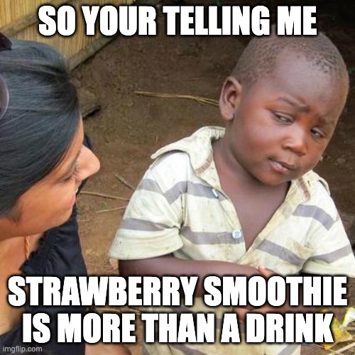 STRAWBERRY SMOOTHIE | SO YOUR TELLING ME; STRAWBERRY SMOOTHIE IS MORE THAN A DRINK | image tagged in memes,third world skeptical kid | made w/ Imgflip meme maker